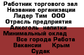 Работник торгового зал › Название организации ­ Лидер Тим, ООО › Отрасль предприятия ­ Алкоголь, напитки › Минимальный оклад ­ 28 000 - Все города Работа » Вакансии   . Крым,Судак